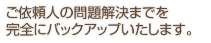 ご依頼人の問題解決までを完全にバックアップいたします。